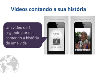 Vídeos contando a sua história 
Um vídeo de 1 segundo por dia contando a história de uma vida  