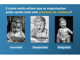 Assustadas Desesperadas Resignadas
E como vocês acham que as organizações
estão vendo todo este processo de mudança?
 
