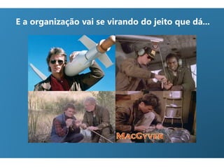 E a organização vai se virando do jeito que dá...
 