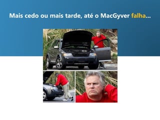 Mais cedo ou mais tarde, até o MacGyver falha...
 