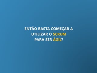 ENTÃO BASTA COMEÇAR A
UTILIZAR O SCRUM
PARA SER ÁGIL?
 