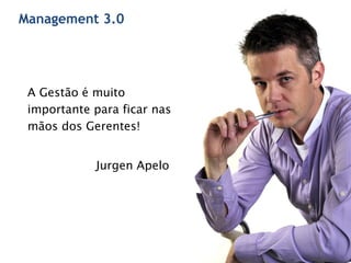 Management 3.0
A Gestão é muito
importante para ficar nas
mãos dos Gerentes!
Jurgen Apelo
 