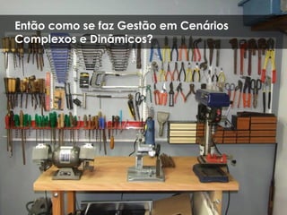 Então como se faz Gestão em Cenários
Complexos e Dinâmicos?
 