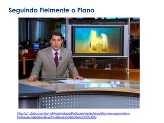 Seguindo Fielmente o Plano
http://g1.globo.com/jornal-hoje/videos/t/edicoes/v/predio-publico-no-parana-tem-
todas-as-paredes-de-vidro-ate-as-do-banheiro/2333126/
 
