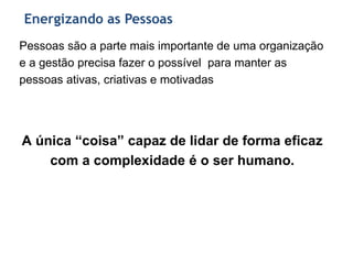 Energizando as Pessoas
Pessoas são a parte mais importante de uma organização
e a gestão precisa fazer o possível para manter as
pessoas ativas, criativas e motivadas
A única “coisa” capaz de lidar de forma eficaz
com a complexidade é o ser humano.
 