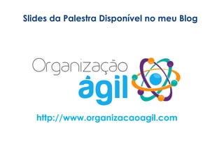Slides da Palestra Disponível no meu Blog
http://www.organizacaoagil.com
 