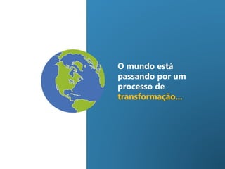 O mundo está
passando por um
processo de
transformação...
 