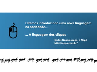 Estamos introduzindo uma nova linguagem
na sociedade...
... A linguagem dos cliques
Carlos Nepomuceno, o Nepô
http://nepo.com.br/
 