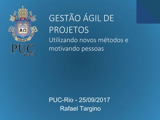GESTÃO ÁGIL DE
PROJETOS
Utilizando novos métodos e
motivando pessoas
PUC-Rio - 25/09/2017
Rafael Targino
 