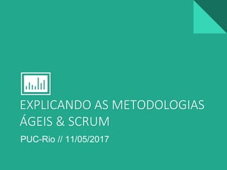 EXPLICANDO AS METODOLOGIAS
ÁGEIS & SCRUM
PUC-Rio // 11/05/2017
 