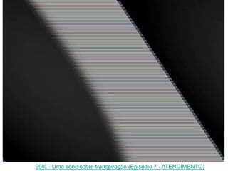 99% - Uma série sobre transpiração (Episódio 7 - ATENDIMENTO)
 