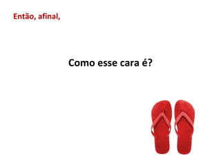 Então, afinal,




                 Como esse cara é?
 
