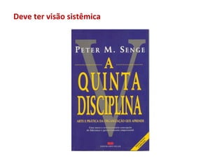 Deve ter visão sistêmica
 