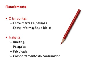 Planejamento


• Criar pontes
   – Entre marcas e pessoas
   – Entre informações e idéias

• Insights
   – Briefing
   – Pesquisa
   – Psicologia
   – Comportamento do consumidor
 