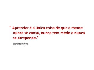 " Aprender é a única coisa de que a mente
  nunca se cansa, nunca tem medo e nunca
  se arrepende."
 Leonardo Da Vinci
 