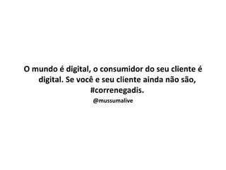 O mundo é digital, o consumidor do seu cliente é
   digital. Se você e seu cliente ainda não são,
                  #correnegadis.
                  @mussumalive
 