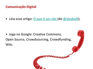 Comunicação Digital


• Leia esse artigo: O que é um site (do @alexbolt);



• Joga no Google: Creative Commons,
Open Source, Crowdsourcing, Crowdfunding,
Wiki.
 