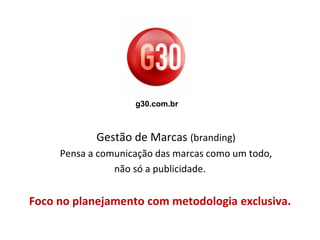 g30.com.br



            Gestão de Marcas (branding)
     Pensa a comunicação das marcas como um todo,
                não só a publicidade.


Foco no planejamento com metodologia exclusiva.
 
