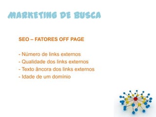 MARKETING DE BUSCA

  SEO – FATORES OFF PAGE

  - Número de links externos
  - Qualidade dos links externos
  - Texto âncora dos links externos
  - Idade de um domínio
 