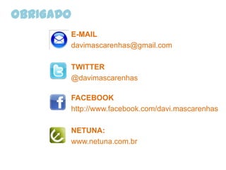 OBRIGADO
       E-MAIL
       davimascarenhas@gmail.com

       TWITTER
       @davimascarenhas

       FACEBOOK
       http://www.facebook.com/davi.mascarenhas

       NETUNA:
       www.netuna.com.br
 