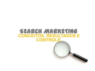 SEARCH MARKETING
CONCEITOS, RESULTADOS E
      CONTROLE.
 