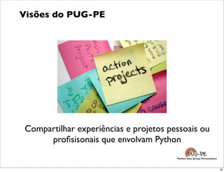 Visões do PUG-PE




Compartilhar experiências e projetos pessoais ou
     proﬁsisonais que envolvam Python
 