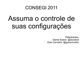 CONSEGI 2011

Assuma o controle de
 suas configurações
                              Palestrantes:
                  Daniel Sobral @dcsobral
             Guto Carvalho @gutocarvalho
 