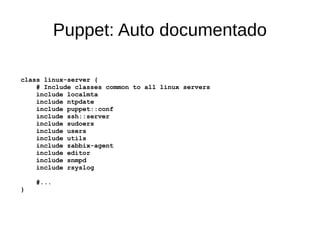 Puppet: Auto documentado

class linux-server {
    # Include classes common to all linux servers
    include localmta
    include ntpdate
    include puppet::conf
    include ssh::server
    include sudoers
    include users
    include utils
    include zabbix-agent
    include editor
    include snmpd
    include rsyslog

    #...
}
 