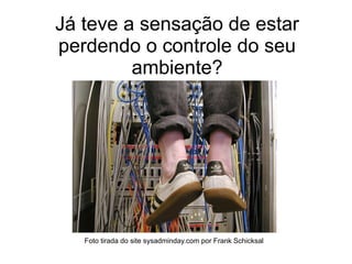 Já teve a sensação de estar
perdendo o controle do seu
         ambiente?




   Foto tirada do site sysadminday.com por Frank Schicksal
 