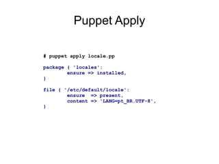 Puppet Apply

# puppet apply locale.pp

package { 'locales':
        ensure => installed,
}

file { '/etc/default/locale':
        ensure => present,
        content => 'LANG=pt_BR.UTF-8',
}
 