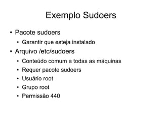 Exemplo Sudoers
●   Pacote sudoers
    ●   Garantir que esteja instalado
●   Arquivo /etc/sudoers
    ●   Conteúdo comum a todas as máquinas
    ●   Requer pacote sudoers
    ●   Usuário root
    ●   Grupo root
    ●   Permissão 440
 