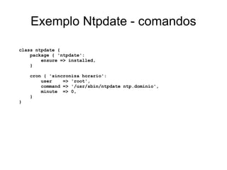 Exemplo Ntpdate - comandos

class ntpdate {
    package { 'ntpdate':
        ensure => installed,
    }

    cron { 'sincroniza horario':
        user    => 'root',
        command => '/usr/sbin/ntpdate ntp.dominio',
        minute => 0,
    }
}
 