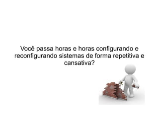 Você passa horas e horas configurando e
reconfigurando sistemas de forma repetitiva e
                 cansativa?
 
