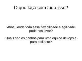 O que faço com tudo isso?



 Afinal, onde toda essa flexibilidade e agilidade
                 pode nos levar?

Quais são os ganhos para uma equipe devops e
               para o cliente?
 