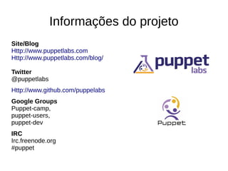 Informações do projeto
Site/Blog
Http://www.puppetlabs.com
Http://www.puppetlabs.com/blog/

Twitter
@puppetlabs
Http://www.github.com/puppelabs
Google Groups
Puppet-camp,
puppet-users,
puppet-dev
IRC
Irc.freenode.org
#puppet
 