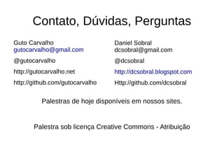 Contato, Dúvidas, Perguntas
Guto Carvalho                    Daniel Sobral
gutocarvalho@gmail.com           dcsobral@gmail.com
@gutocarvalho                    @dcsobral
http://gutocarvalho.net          http://dcsobral.blogspot.com
http://github.com/gutocarvalho   Http://github.com/dcsobral


          Palestras de hoje disponíveis em nossos sites.


       Palestra sob licença Creative Commons - Atribuição
 