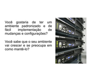 Você gostaria de ter um
ambiente padronizado e de
fácil  implementação      de
mudanças e configurações?

Você sabe que o seu ambiente
vai crescer e se preocupa em
como mantê-lo?
 