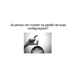 Já pensou em investir na gestão de suas
           configurações?
 