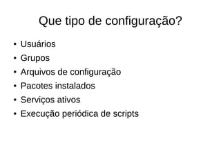 Que tipo de configuração?
●   Usuários
●   Grupos
●   Arquivos de configuração
●   Pacotes instalados
●   Serviços ativos
●   Execução periódica de scripts
 