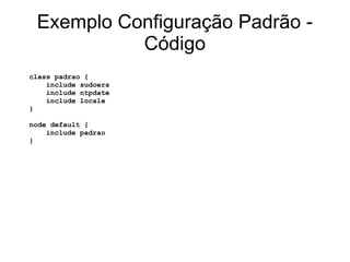 Exemplo Configuração Padrão -
           Código
class padrao {
    include sudoers
    include ntpdate
    include locale
...