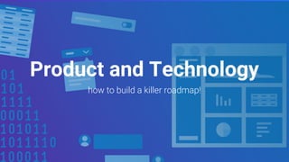 Product and Technology
how to build a killer roadmap!
 