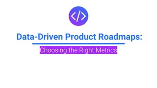 Data-Driven Product Roadmaps:
Choosing the Right Metrics
 
