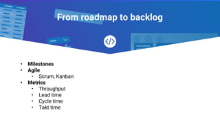 From roadmap to backlog
• Milestones
• Agile
• Scrum, Kanban
• Metrics
• Throughput
• Lead time
• Cycle time
• Takt time
 