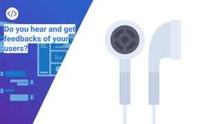 Do you hear and get
feedbacks of your
users?
 