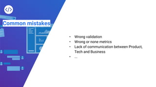 Common mistakes
• Wrong validation
• Wrong or none metrics
• Lack of communication between Product,
Tech and Business
• ...
 