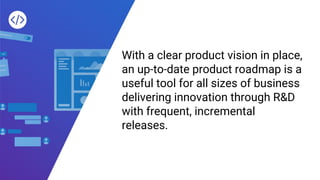 With a clear product vision in place,
an up-to-date product roadmap is a
useful tool for all sizes of business
delivering innovation through R&D
with frequent, incremental
releases.
 