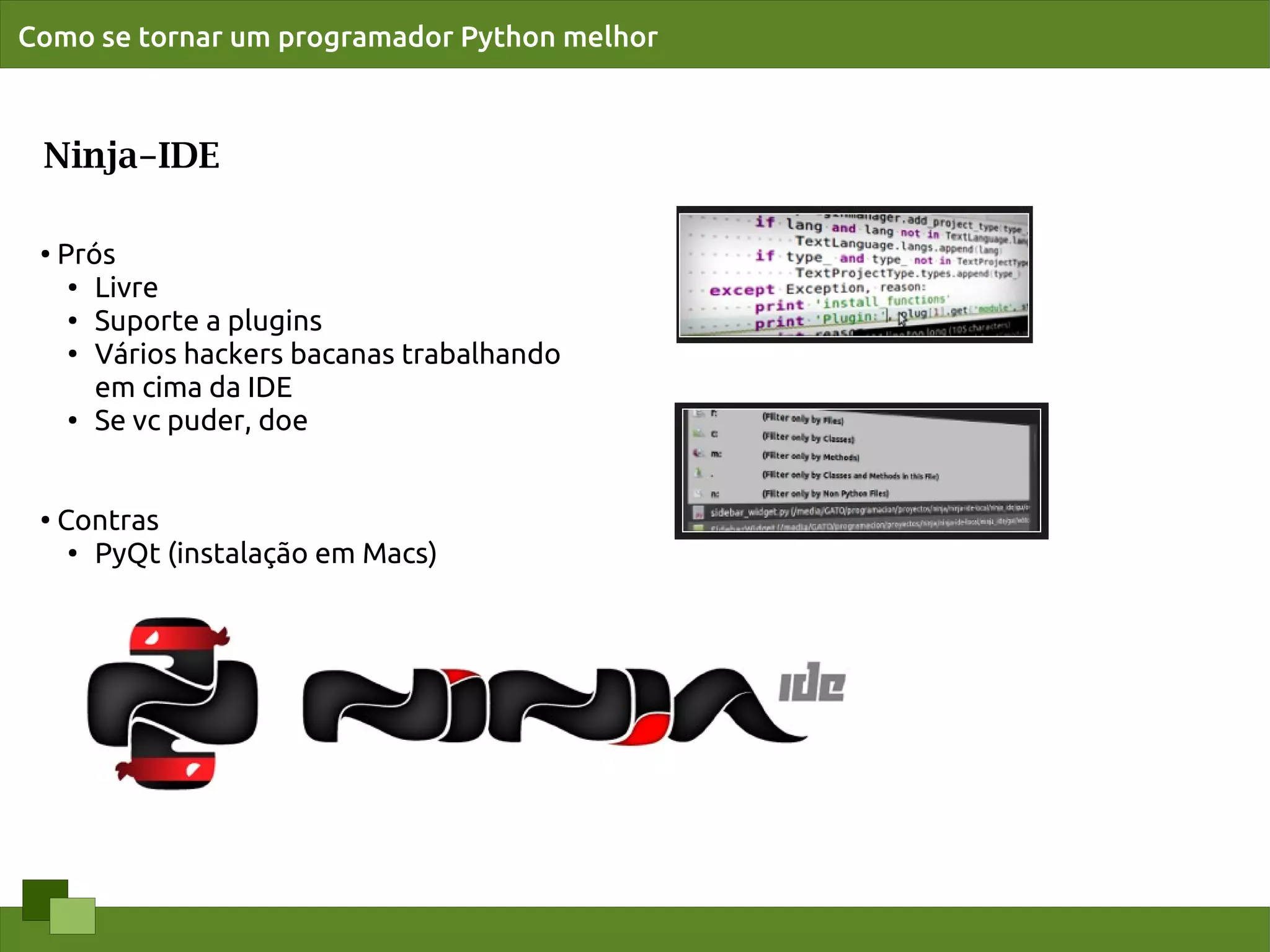 Como se tornar um programador Python melhor



 Ninja-IDE

 ●   Prós
      ● Livre

      ● Suporte a plugins

      ●
        Vários hackers bacanas trabalhando
        em cima da IDE
      ● Se vc puder, doe




 ●
     Contras
      ● PyQt (instalação em Macs)
 