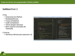 Como se tornar um programador Python melhor



 SublimeText 2

 ●
     Prós
      ●
        Extensível em Python
      ● Multiplataforma

      ● Fuzzy completion

      ●
        Code Completion
      ●
        Vários plugins bacanas
      ● Bom suporte a bundles do


        Textmate

 ●
     Contras
      ●
        Demorou demais para aparecer :o)
 