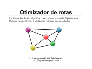 Otimizador de rotas
Implementação do algoritmo de custo mínimo de Dijkstra em
Python para calcular a distância mínima entre cidades
Luiz Augusto de Macêdo Morais
luizaugustomm@gmail.com
 