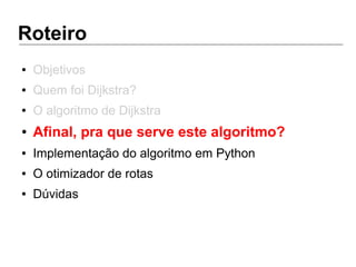 Roteiro
● Objetivos
● Quem foi Dijkstra?
● O algoritmo de Dijkstra
● Afinal, pra que serve este algoritmo?
● Implementação do algoritmo em Python
● O otimizador de rotas
● Dúvidas
 